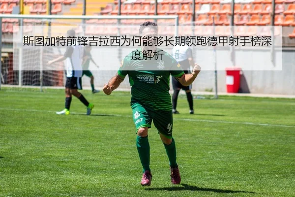 斯图加特前锋吉拉西为何能够长期领跑德甲射手榜深度解析