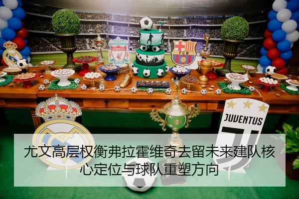 尤文高层权衡弗拉霍维奇去留未来建队核心定位与球队重塑方向