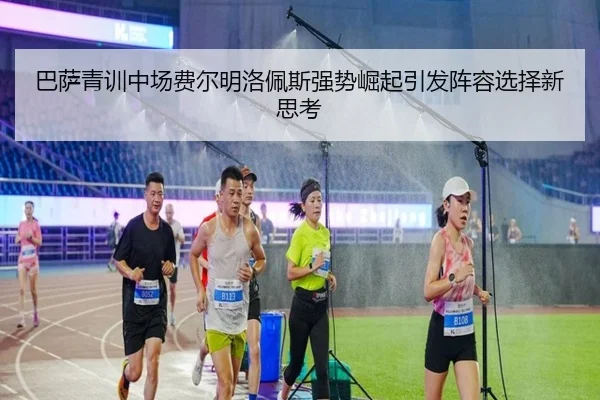 巴萨青训中场费尔明洛佩斯强势崛起引发阵容选择新思考