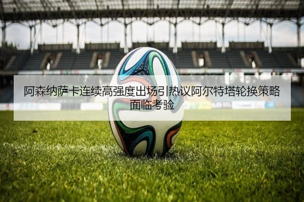 阿森纳萨卡连续高强度出场引热议阿尔特塔轮换策略面临考验