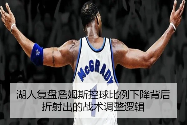 湖人复盘詹姆斯控球比例下降背后折射出的战术调整逻辑