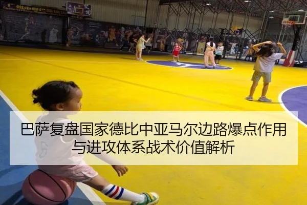 巴萨复盘国家德比中亚马尔边路爆点作用与进攻体系战术价值解析