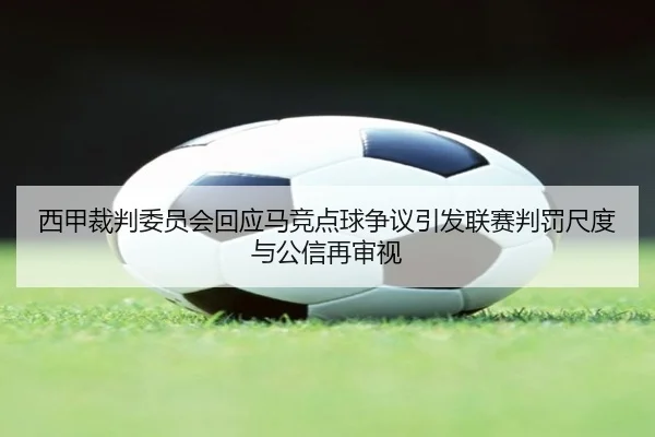 西甲裁判委员会回应马竞点球争议引发联赛判罚尺度与公信再审视