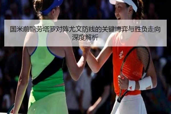国米前瞻劳塔罗对阵尤文防线的关键博弈与胜负走向深度解析