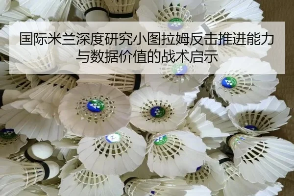 国际米兰深度研究小图拉姆反击推进能力与数据价值的战术启示