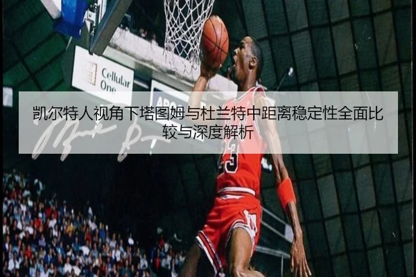 凯尔特人视角下塔图姆与杜兰特中距离稳定性全面比较与深度解析
