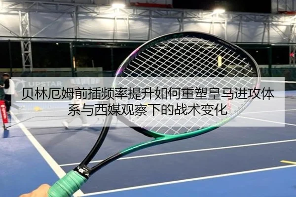 贝林厄姆前插频率提升如何重塑皇马进攻体系与西媒观察下的战术变化