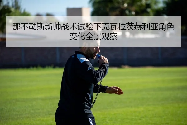 那不勒斯新帅战术试验下克瓦拉茨赫利亚角色变化全景观察