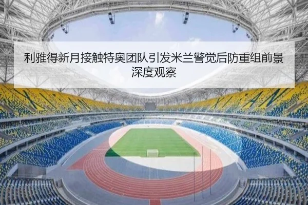 利雅得新月接触特奥团队引发米兰警觉后防重组前景深度观察
