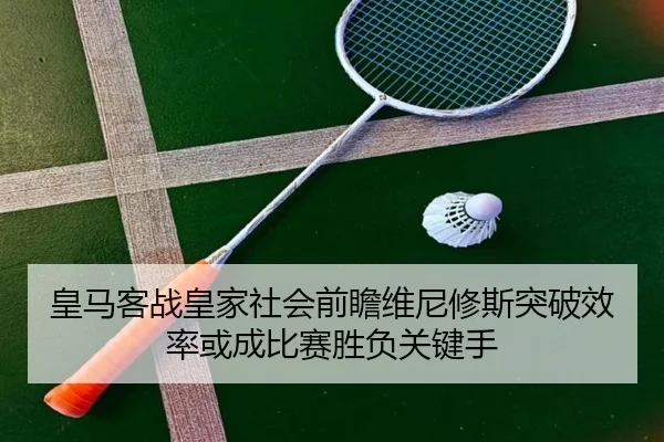 皇马客战皇家社会前瞻维尼修斯突破效率或成比赛胜负关键手