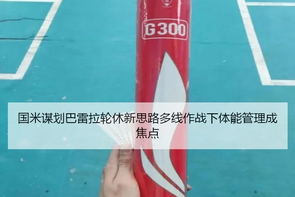 国米谋划巴雷拉轮休新思路多线作战下体能管理成焦点